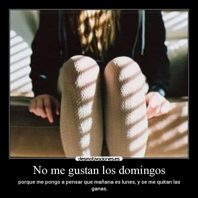 No me gustan los domingos - porque me pongo a pensar que mañana es lunes, y se me quitan las ganas.