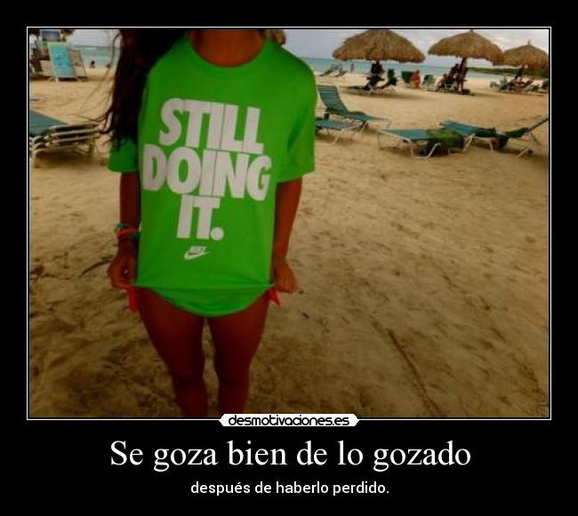 Se goza bien de lo gozado - después de haberlo perdido.