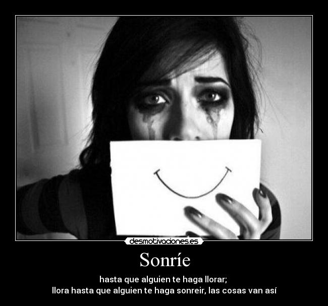 Sonríe - hasta que alguien te haga llorar;
llora hasta que alguien te haga sonreir, las cosas van así