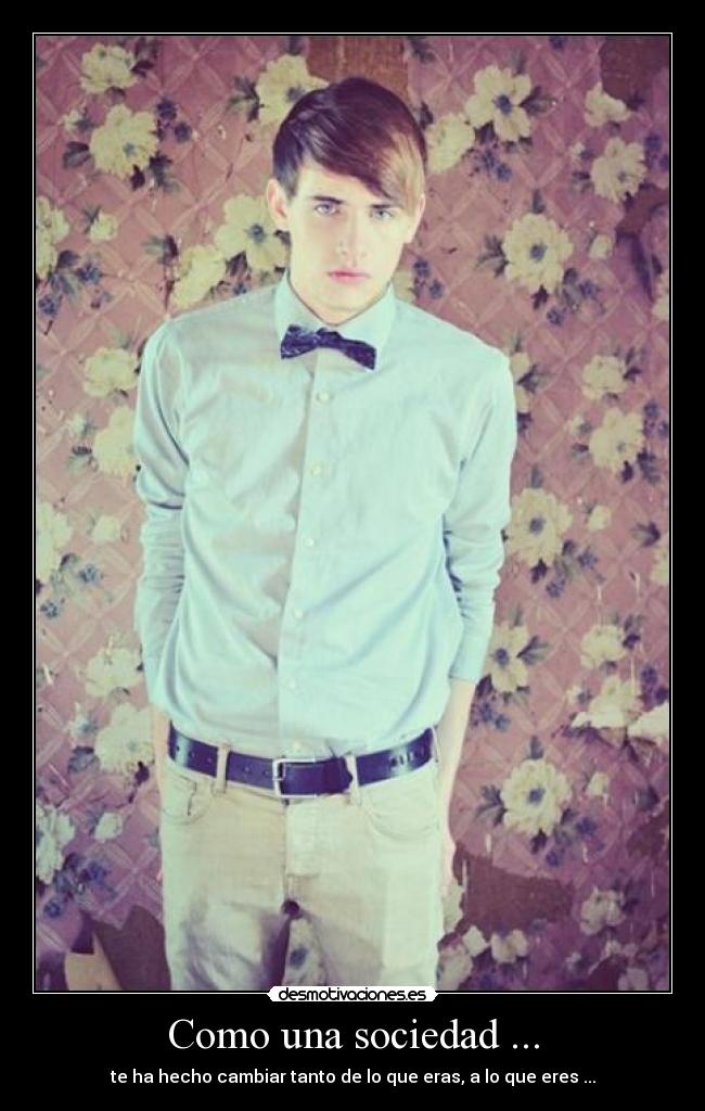 Como una sociedad ... - te ha hecho cambiar tanto de lo que eras, a lo que eres ...