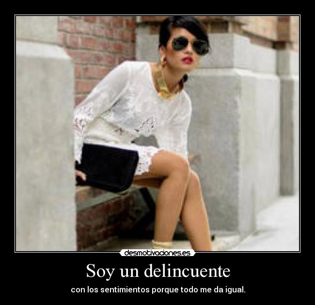 Soy un delincuente - con los sentimientos porque todo me da igual.