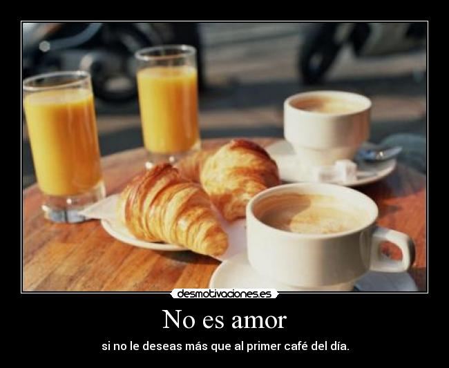 No es amor - si no le deseas más que al primer café del día.