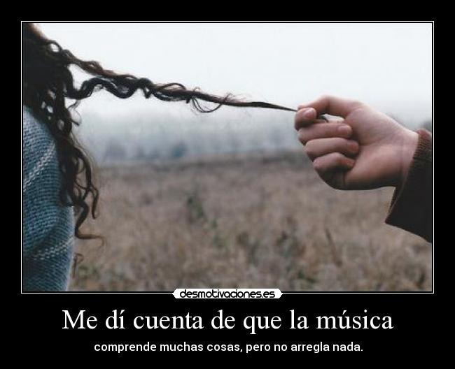 Me dí cuenta de que la música - comprende muchas cosas, pero no arregla nada.