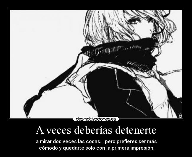 A veces deberías detenerte - a mirar dos veces las cosas... pero prefieres ser más
cómodo y quedarte solo con la primera impresión.