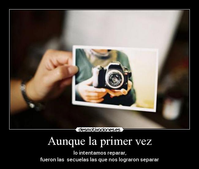 Aunque la primer vez - lo intentamos reparar,
fueron las secuelas las que nos lograron separar