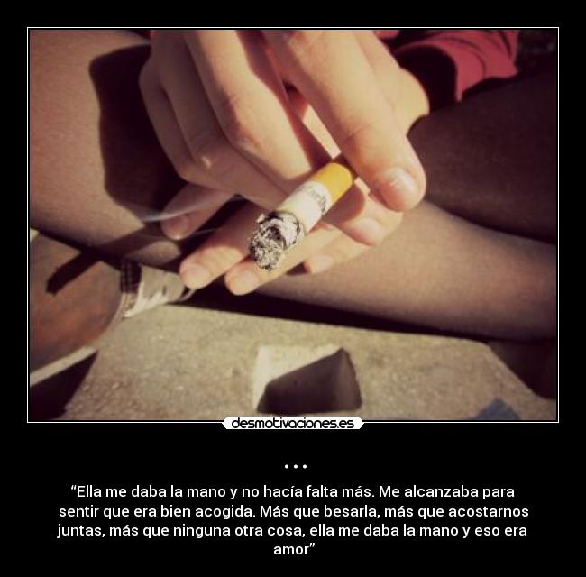 ... - “Ella me daba la mano y no hacía falta más. Me alcanzaba para
sentir que era bien acogida. Más que besarla, más que acostarnos
juntas, más que ninguna otra cosa, ella me daba la mano y eso era
amor”