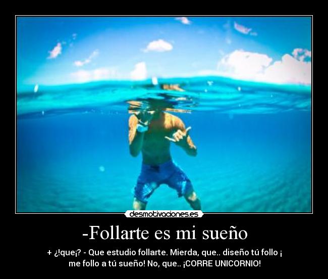 -Follarte es mi sueño - + ¿!que¡? - Que estudio follarte. Mierda, que.. diseño tú follo ¡
me follo a tú sueño! No, que.. ¡CORRE UNICORNIO!