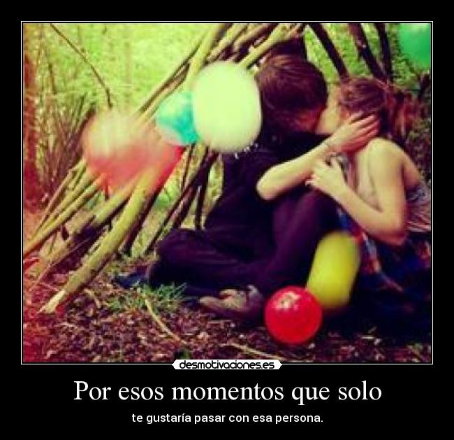 Por esos momentos que solo - te gustaría pasar con esa persona.