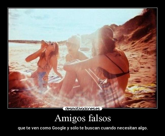 Amigos falsos - que te ven como Google y sólo te buscan cuando necesitan algo.