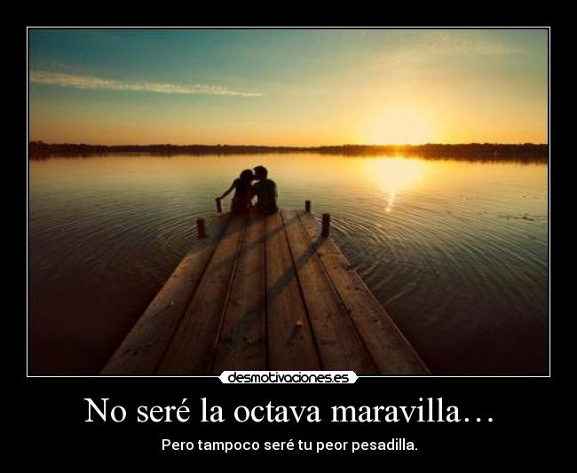 No seré la octava maravilla… - Pero tampoco seré tu peor pesadilla.