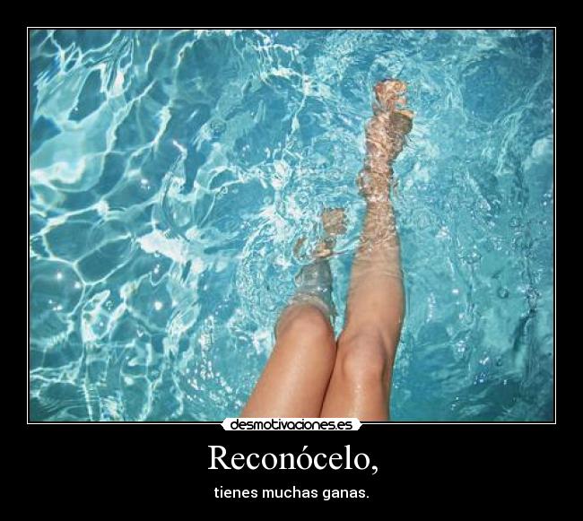 Reconócelo, - tienes muchas ganas.