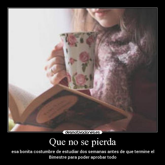 Que no se pierda - esa bonita costumbre de estudiar dos semanas antes de que termine el
Bimestre para poder aprobar todo