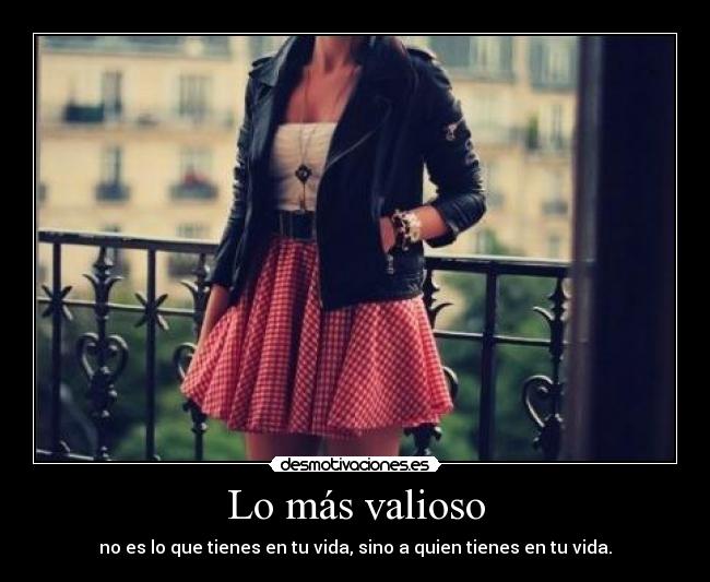 Lo más valioso - no es lo que tienes en tu vida, sino a quien tienes en tu vida.