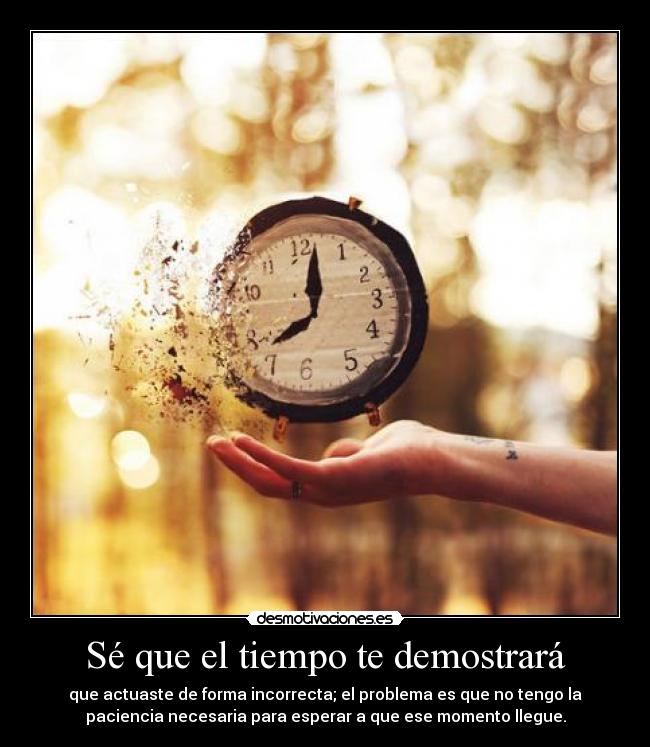 Sé que el tiempo te demostrará - que actuaste de forma incorrecta; el problema es que no tengo la
paciencia necesaria para esperar a que ese momento llegue.