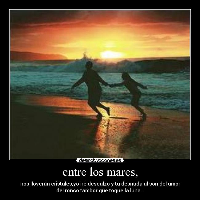 entre los mares, - nos lloverán cristales,yo iré descalzo y tu desnuda al son del amor
del ronco tambor que toque la luna...