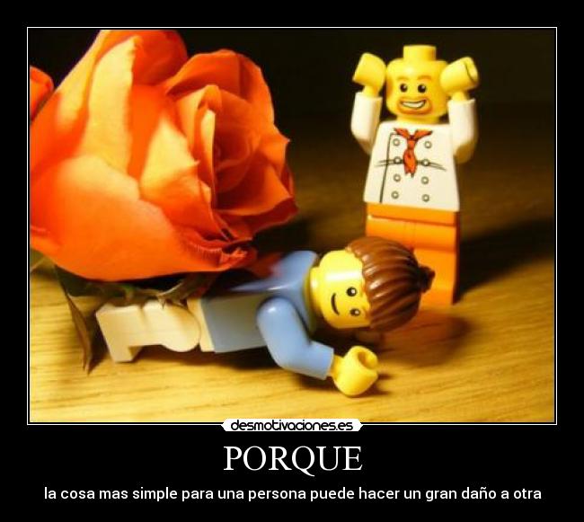 PORQUE - la cosa mas simple para una persona puede hacer un gran daño a otra