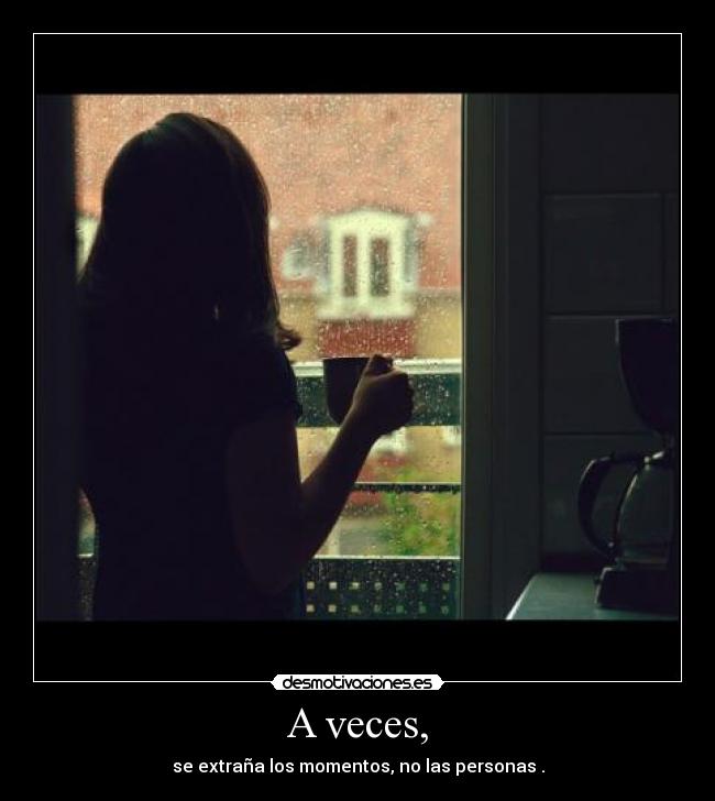A veces, - se extraña los momentos, no las personas .