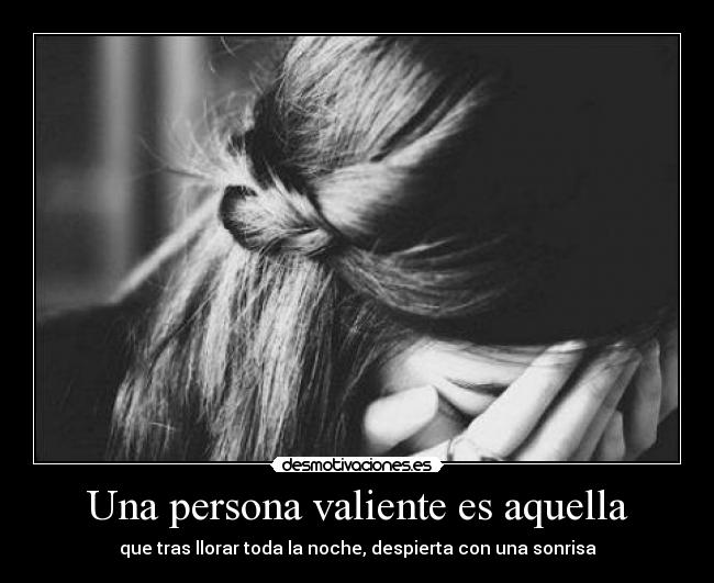 Una persona valiente es aquella - que tras llorar toda la noche, despierta con una sonrisa