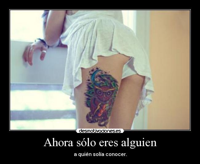 Ahora sólo eres alguien - a quién solía conocer.