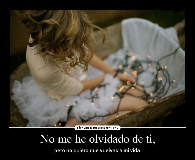 No me he olvidado de ti, - pero no quiero que vuelvas a mi vida.