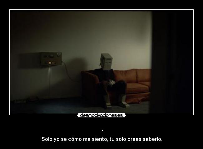 . - Solo yo se cómo me siento, tu solo crees saberlo.