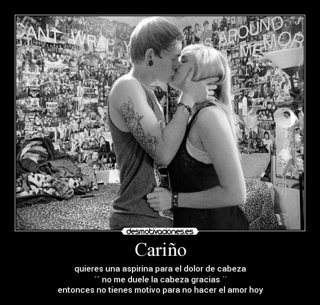 Cariño - quieres una aspirina para el dolor de cabeza
´´ no me duele la cabeza gracias ``
entonces no tienes motivo para no hacer el amor hoy