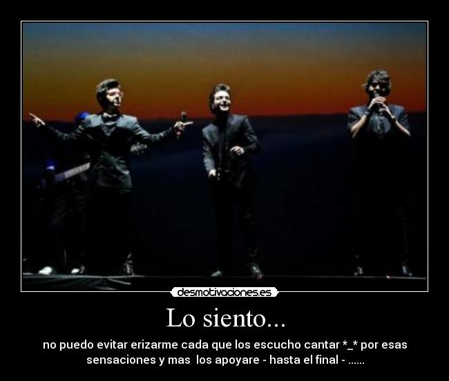 Lo siento... - no puedo evitar erizarme cada que los escucho cantar *_* por esas
sensaciones y mas  los apoyare - hasta el final - ......
