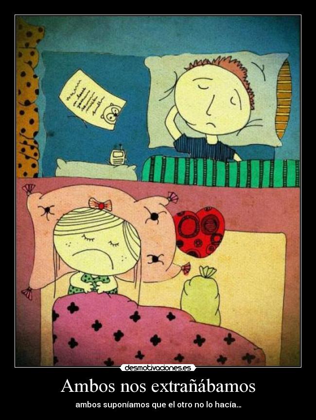 Ambos nos extrañábamos - ambos suponíamos que el otro no lo hacía…