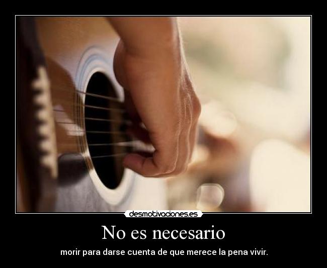 No es necesario - morir para darse cuenta de que merece la pena vivir.