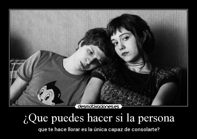 ¿Que puedes hacer si la persona - que te hace llorar es la única capaz de consolarte?