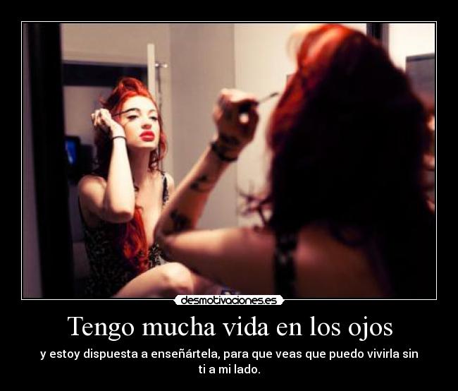Tengo mucha vida en los ojos - y estoy dispuesta a enseñártela, para que veas que puedo vivirla sin ti a mi lado.