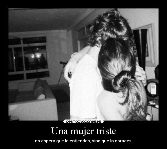 Una mujer triste - no espera que la entiendas, sino que la abraces.