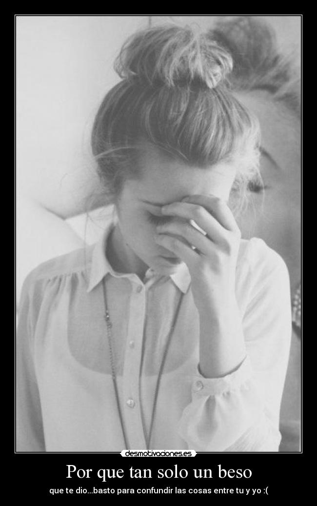 Por que tan solo un beso - que te dio...basto para confundir las cosas entre tu y yo :(