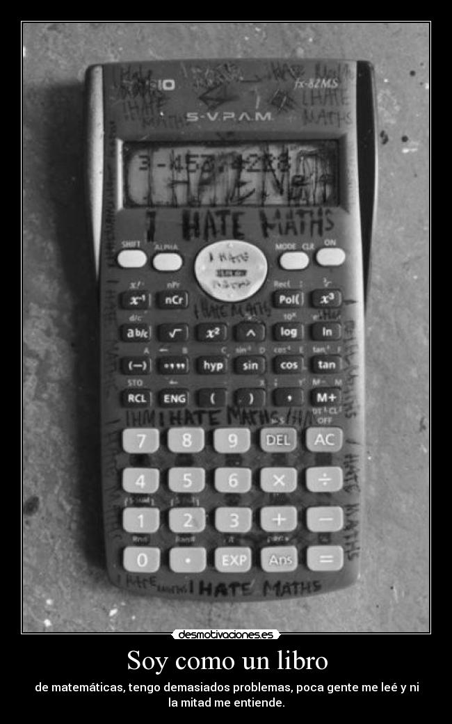 Soy como un libro - de matemáticas, tengo demasiados problemas, poca gente me leé y ni
la mitad me entiende.