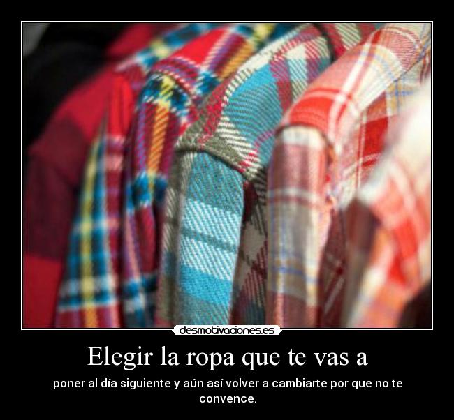 Elegir la ropa que te vas a - poner al día siguiente y aún así volver a cambiarte por que no te convence.