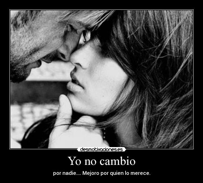 Yo no cambio - por nadie.... Mejoro por quien lo merece.
