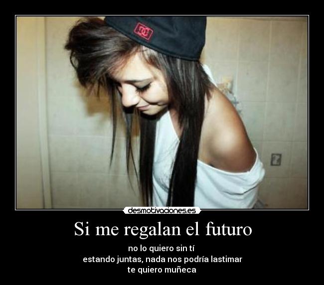 Si me regalan el futuro - no lo quiero sin tí ♥
estando juntas, nada nos podría lastimar
te quiero muñeca