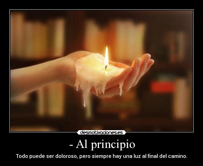 - Al principio - Todo puede ser doloroso, pero siempre hay una luz al final del camino.