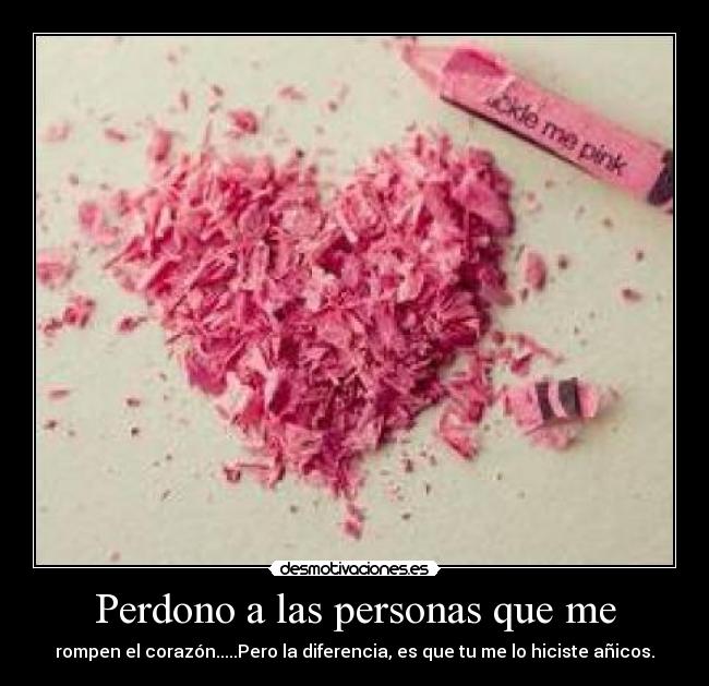 Perdono a las personas que me - rompen el corazón.....Pero la diferencia, es que tu me lo hiciste añicos.