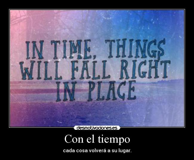 Con el tiempo - cada cosa volverá a su lugar.