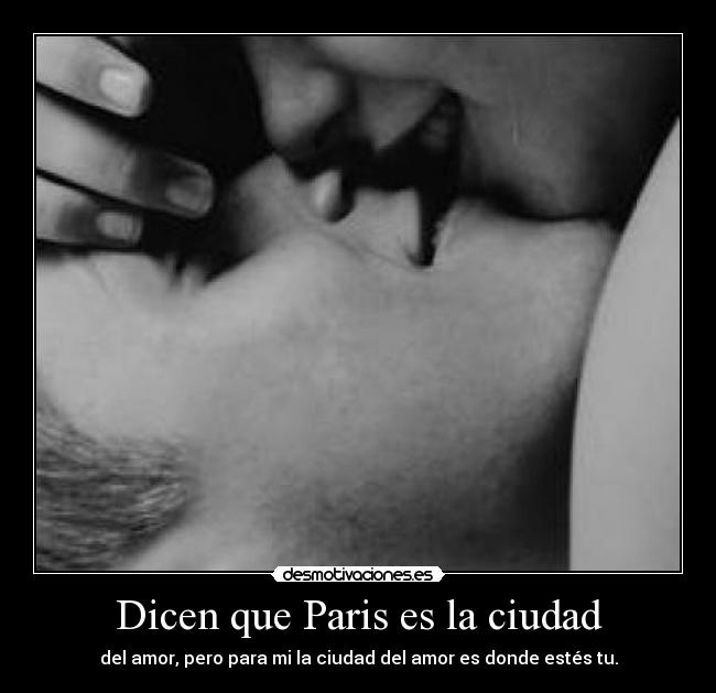 Dicen que Paris es la ciudad - del amor, pero para mi la ciudad del amor es donde estés tu.
