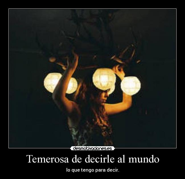 Temerosa de decirle al mundo - lo que tengo para decir.