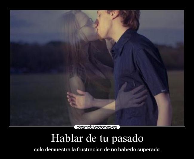 Hablar de tu pasado - solo demuestra la frustración de no haberlo superado.