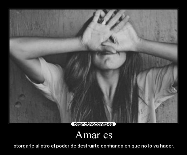 Amar es - otorgarle al otro el poder de destruirte confiando en que no lo va hacer.