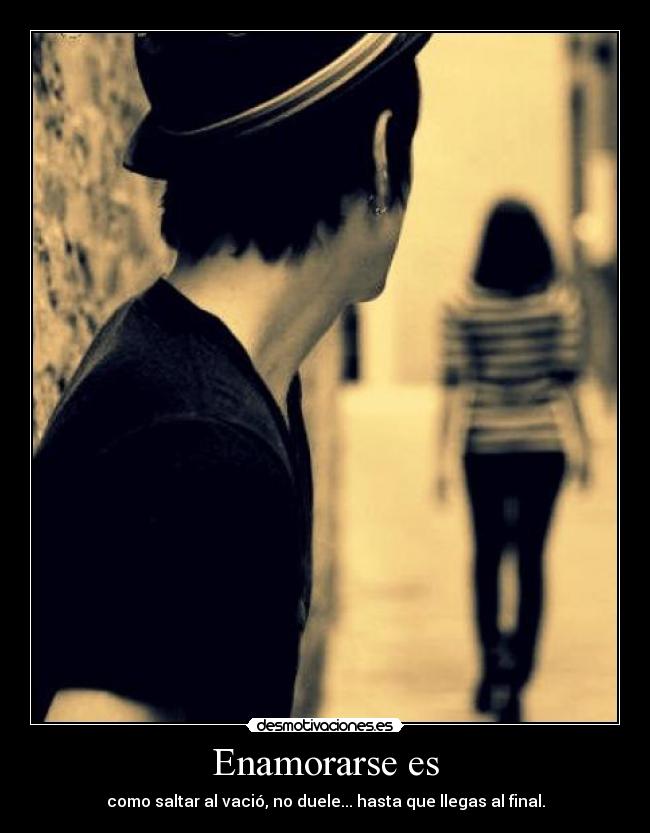 Enamorarse es - como saltar al vació, no duele... hasta que llegas al final.