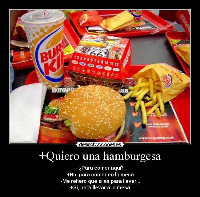 +Quiero una hamburgesa - -¿Para comer aquí?
+No, para comer en la mesa
-Me refiero que si es para llevar...
+Sí, para llevar a la mesa