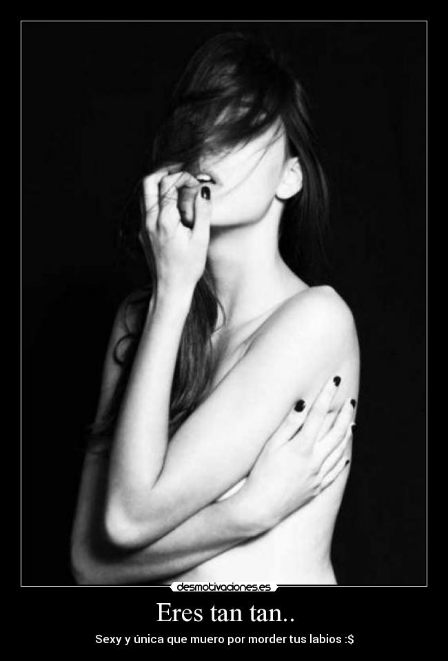 Eres tan tan.. - Sexy y única que muero por morder tus labios :$