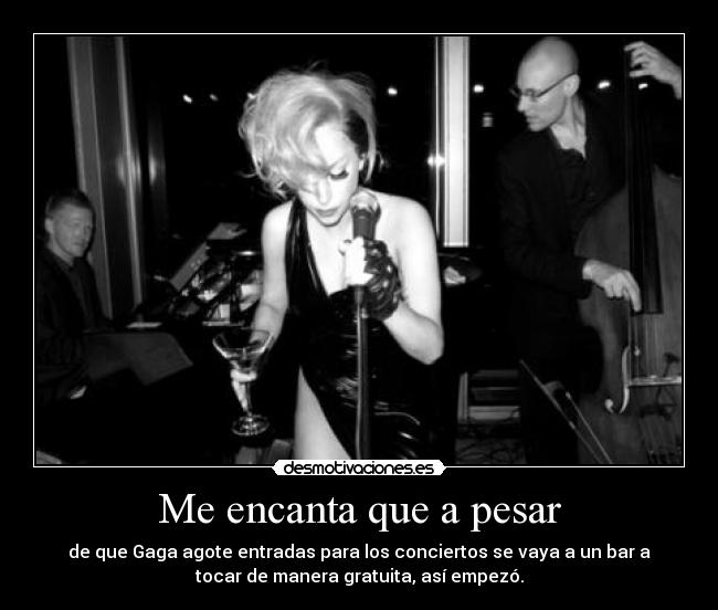 Me encanta que a pesar - de que Gaga agote entradas para los conciertos se vaya a un bar a
tocar de manera gratuita, así empezó.