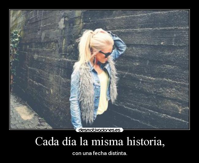 Cada día la misma historia, - con una fecha distinta.