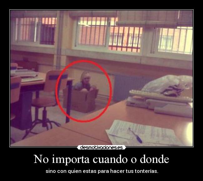 No importa cuando o donde - sino con quien estas para hacer tus tonterías.